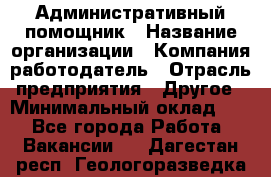 Административный помощник › Название организации ­ Компания-работодатель › Отрасль предприятия ­ Другое › Минимальный оклад ­ 1 - Все города Работа » Вакансии   . Дагестан респ.,Геологоразведка п.